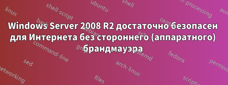 Windows Server 2008 R2 достаточно безопасен для Интернета без стороннего (аппаратного) брандмауэра