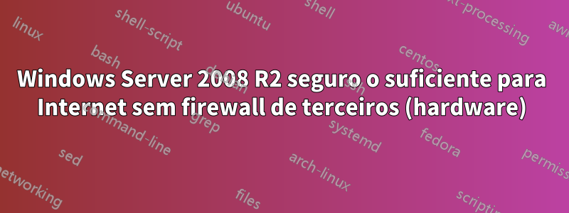 Windows Server 2008 R2 seguro o suficiente para Internet sem firewall de terceiros (hardware)