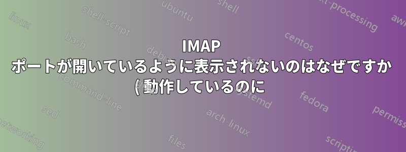 IMAP ポートが開いているように表示されないのはなぜですか ( 動作しているのに )?