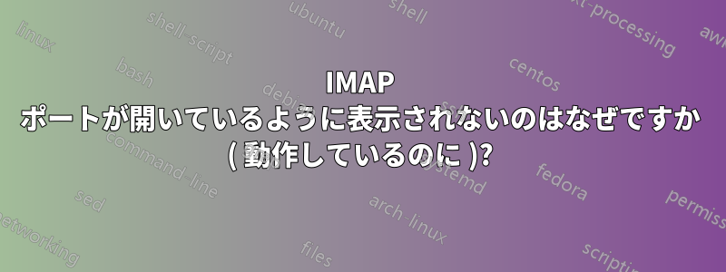 IMAP ポートが開いているように表示されないのはなぜですか ( 動作しているのに )?