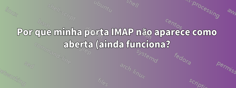 Por que minha porta IMAP não aparece como aberta (ainda funciona?)