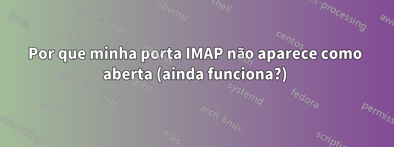 Por que minha porta IMAP não aparece como aberta (ainda funciona?)