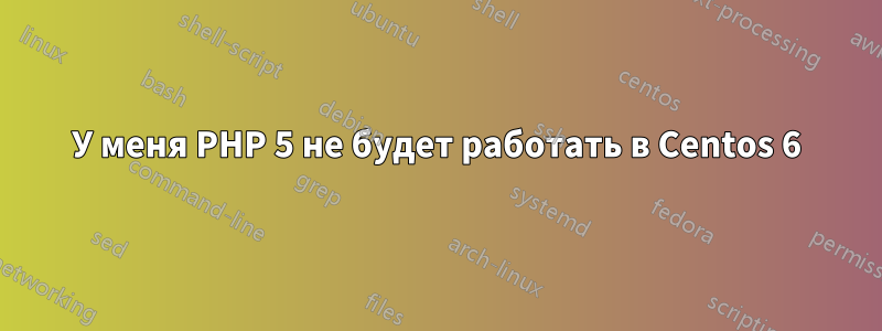 У меня PHP 5 не будет работать в Centos 6