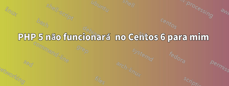 PHP 5 não funcionará no Centos 6 para mim