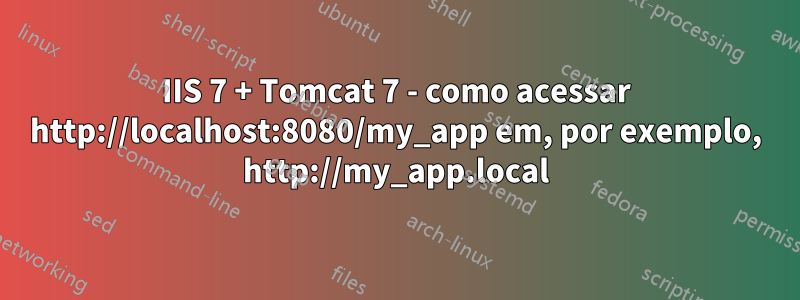 IIS 7 + Tomcat 7 - como acessar http://localhost:8080/my_app em, por exemplo, http://my_app.local