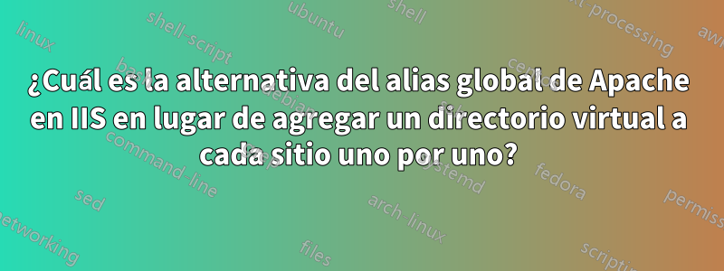 ¿Cuál es la alternativa del alias global de Apache en IIS en lugar de agregar un directorio virtual a cada sitio uno por uno?