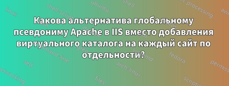 Какова альтернатива глобальному псевдониму Apache в IIS вместо добавления виртуального каталога на каждый сайт по отдельности?