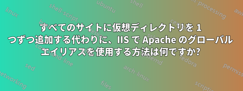 すべてのサイトに仮想ディレクトリを 1 つずつ追加する代わりに、IIS で Apache のグローバル エイリアスを使用する方法は何ですか?