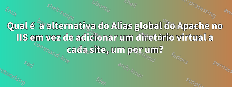 Qual é a alternativa do Alias ​​global do Apache no IIS em vez de adicionar um diretório virtual a cada site, um por um?