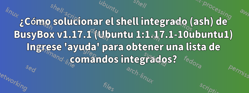 ¿Cómo solucionar el shell integrado (ash) de BusyBox v1.17.1 (Ubuntu 1:1.17.1-10ubuntu1) Ingrese 'ayuda' para obtener una lista de comandos integrados?