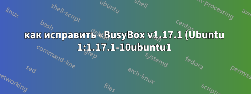 как исправить «BusyBox v1.17.1 (Ubuntu 1:1.17.1-10ubuntu1) встроенная оболочка (ash) Введите «help» для получения списка встроенных команд?»