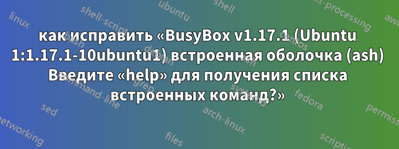 как исправить «BusyBox v1.17.1 (Ubuntu 1:1.17.1-10ubuntu1) встроенная оболочка (ash) Введите «help» для получения списка встроенных команд?»