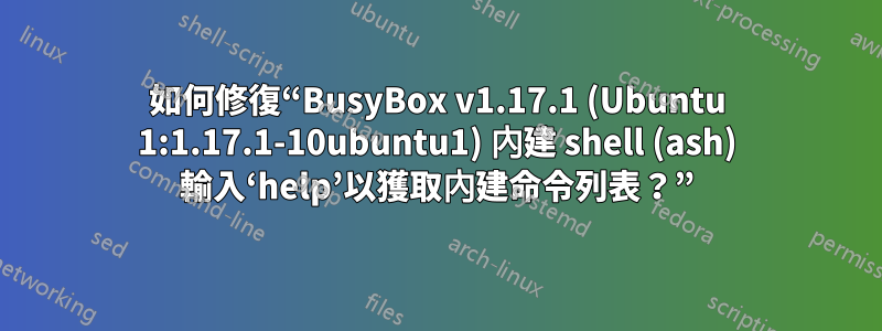 如何修復“BusyBox v1.17.1 (Ubuntu 1:1.17.1-10ubuntu1) 內建 shell (ash) 輸入‘help’以獲取內建命令列表？”