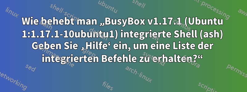 Wie behebt man „BusyBox v1.17.1 (Ubuntu 1:1.17.1-10ubuntu1) integrierte Shell (ash) Geben Sie ‚Hilfe‘ ein, um eine Liste der integrierten Befehle zu erhalten?“