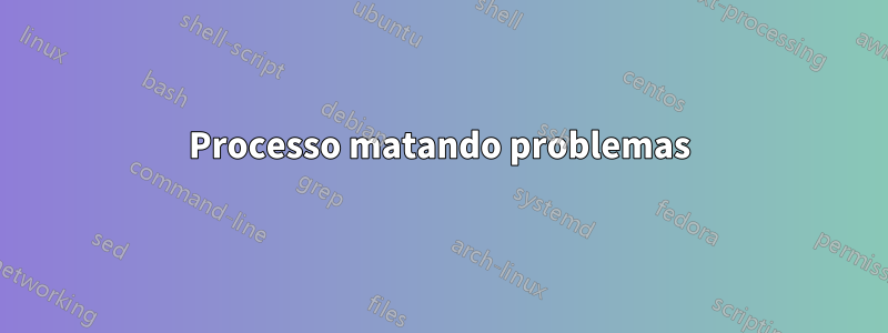 Processo matando problemas