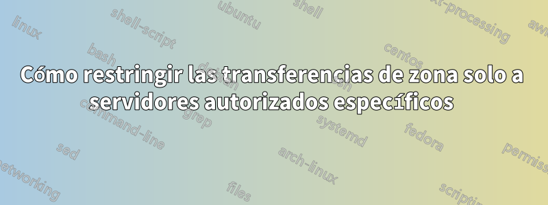 Cómo restringir las transferencias de zona solo a servidores autorizados específicos