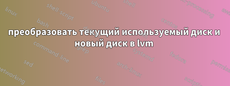 преобразовать текущий используемый диск и новый диск в lvm