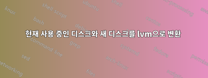 현재 사용 중인 디스크와 새 디스크를 lvm으로 변환