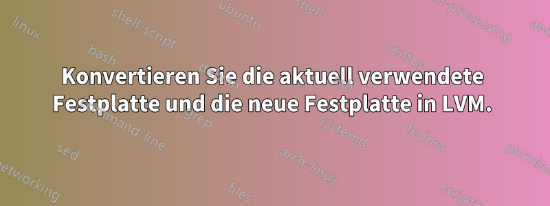 Konvertieren Sie die aktuell verwendete Festplatte und die neue Festplatte in LVM.