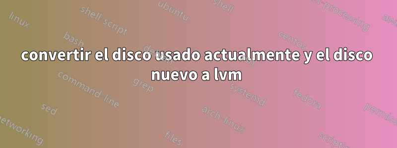 convertir el disco usado actualmente y el disco nuevo a lvm