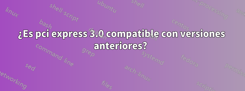 ¿Es pci express 3.0 compatible con versiones anteriores? 