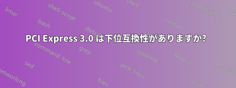PCI Express 3.0 は下位互換性がありますか? 
