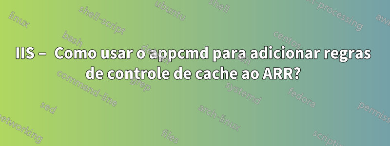 IIS – Como usar o appcmd para adicionar regras de controle de cache ao ARR?