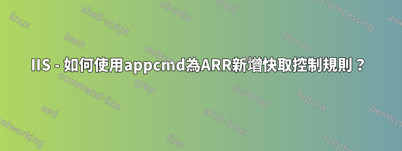 IIS - 如何使用appcmd為ARR新增快取控制規則？