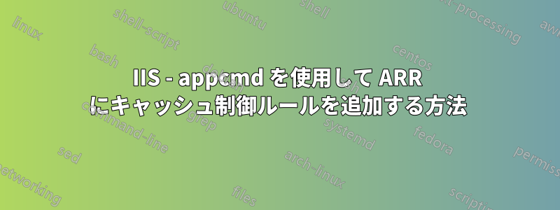 IIS - appcmd を使用して ARR にキャッシュ制御ルールを追加する方法