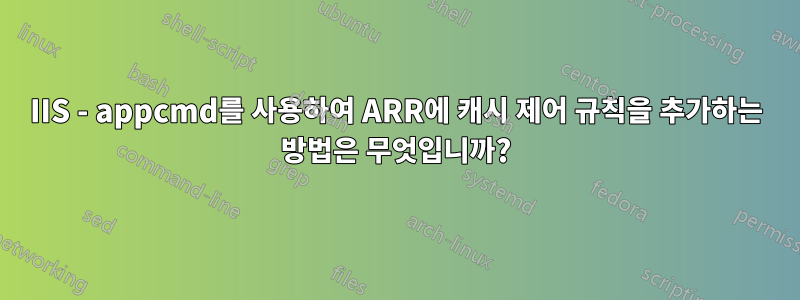 IIS - appcmd를 사용하여 ARR에 캐시 제어 규칙을 추가하는 방법은 무엇입니까?