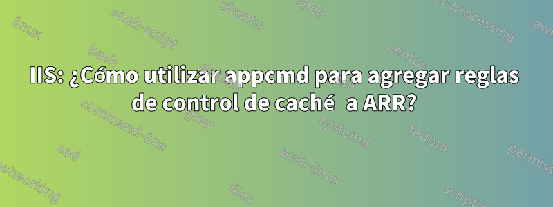 IIS: ¿Cómo utilizar appcmd para agregar reglas de control de caché a ARR?