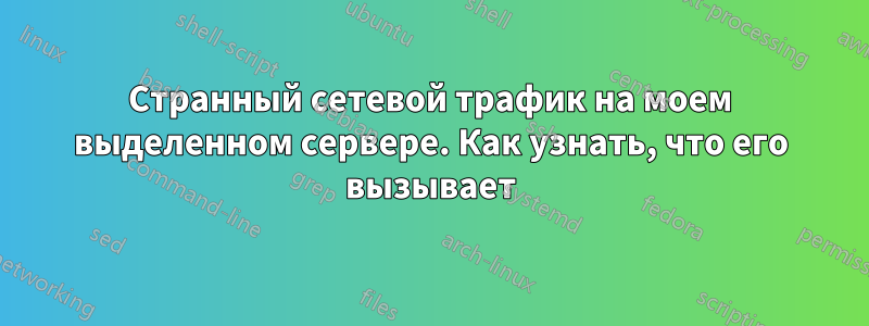 Странный сетевой трафик на моем выделенном сервере. Как узнать, что его вызывает