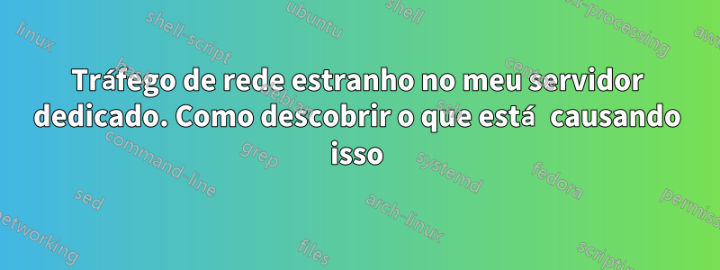 Tráfego de rede estranho no meu servidor dedicado. Como descobrir o que está causando isso
