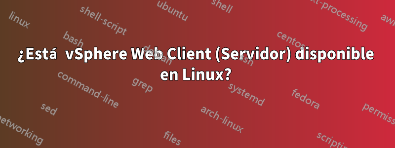 ¿Está vSphere Web Client (Servidor) disponible en Linux?