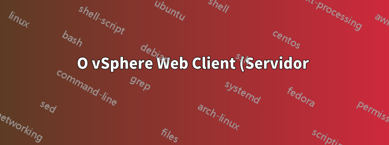 O vSphere Web Client (Servidor) está disponível no Linux?