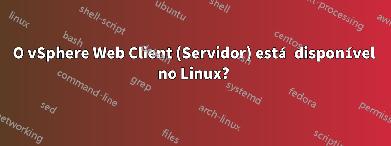O vSphere Web Client (Servidor) está disponível no Linux?
