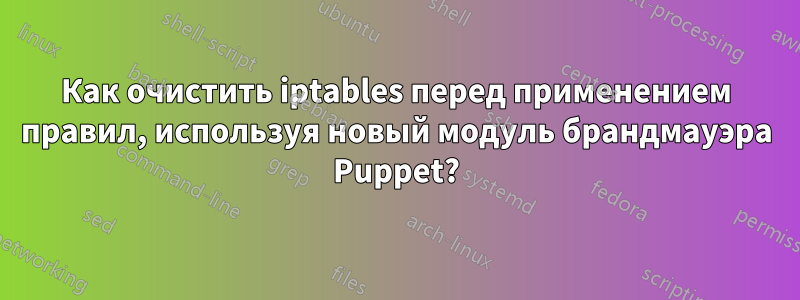 Как очистить iptables перед применением правил, используя новый модуль брандмауэра Puppet?