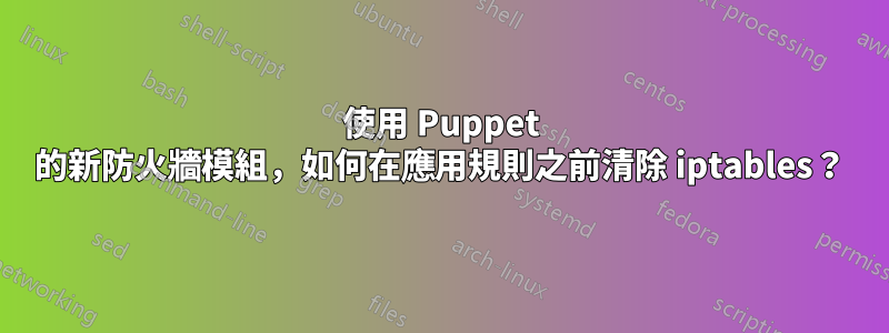使用 Puppet 的新防火牆模組，如何在應用規則之前清除 iptables？