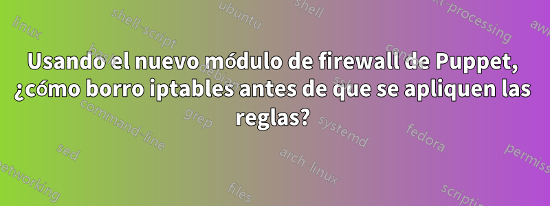 Usando el nuevo módulo de firewall de Puppet, ¿cómo borro iptables antes de que se apliquen las reglas?