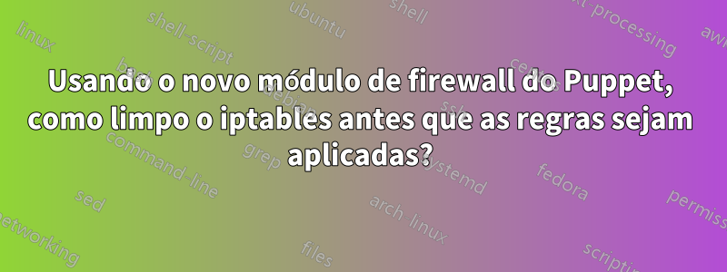 Usando o novo módulo de firewall do Puppet, como limpo o iptables antes que as regras sejam aplicadas?