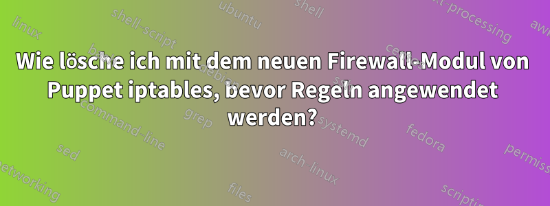 Wie lösche ich mit dem neuen Firewall-Modul von Puppet iptables, bevor Regeln angewendet werden?
