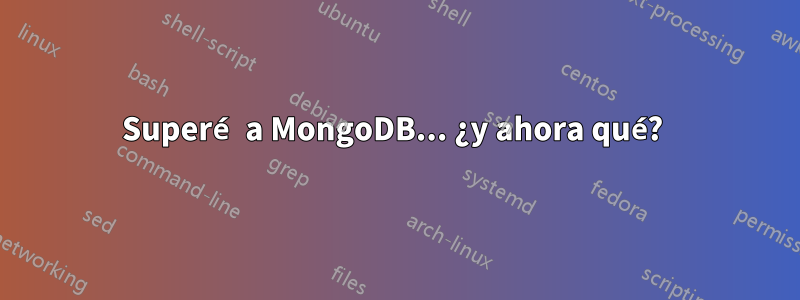 Superé a MongoDB... ¿y ahora qué? 