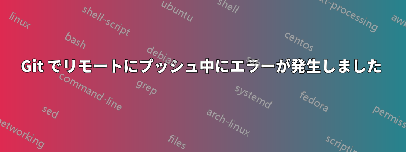 Git でリモートにプッシュ中にエラーが発生しました
