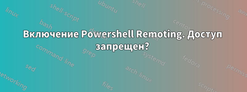 Включение Powershell Remoting. Доступ запрещен?
