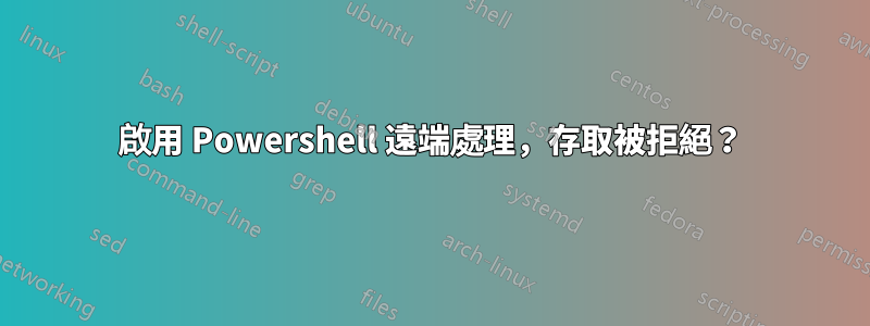 啟用 Powershell 遠端處理，存取被拒絕？