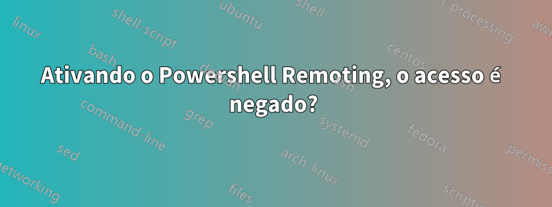 Ativando o Powershell Remoting, o acesso é negado?