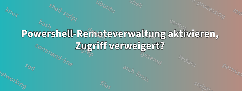 Powershell-Remoteverwaltung aktivieren, Zugriff verweigert?