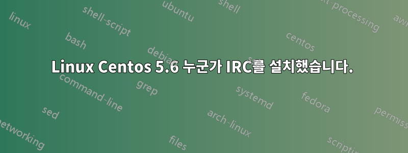 Linux Centos 5.6 누군가 IRC를 설치했습니다.