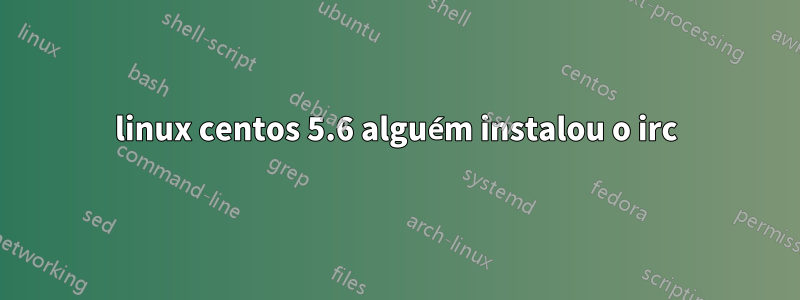 linux centos 5.6 alguém instalou o irc