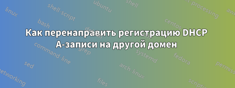 Как перенаправить регистрацию DHCP A-записи на другой домен